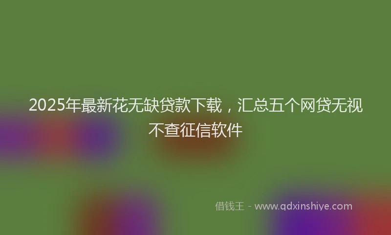 2025年最新花无缺贷款下载，汇总五个网贷无视不查征信软件