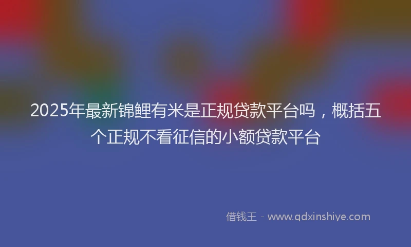 2025年最新锦鲤有米是正规贷款平台吗，概括五个正规不看征信的小额贷款平台