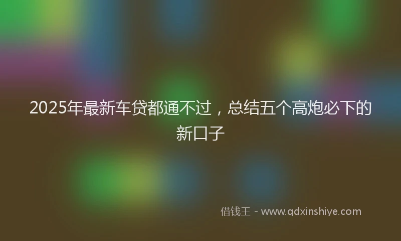 2025年最新车贷都通不过，总结五个高炮必下的新口子
