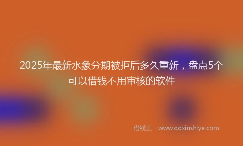 2025年最新水象分期被拒后多久重新，盘点5个可以借钱不用审核的软件