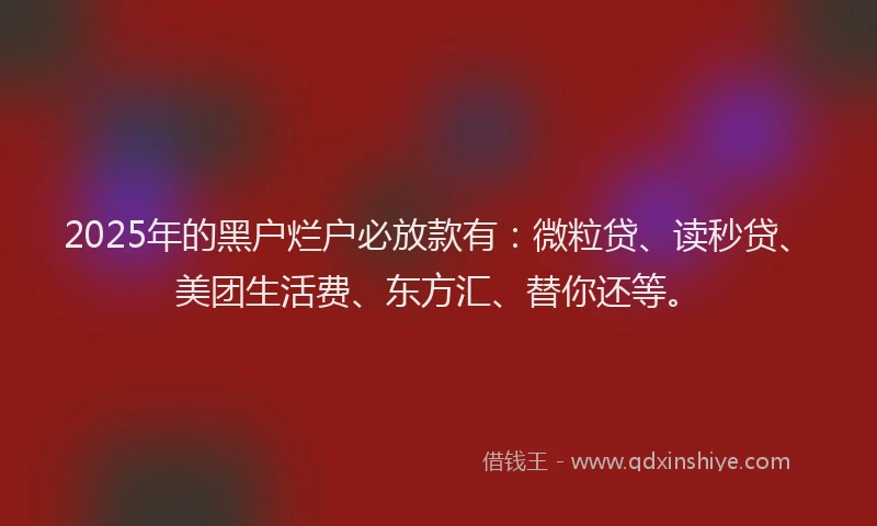 2025年的黑户烂户必放款有：微粒贷、读秒贷、美团生活费、东方汇、替你还等。