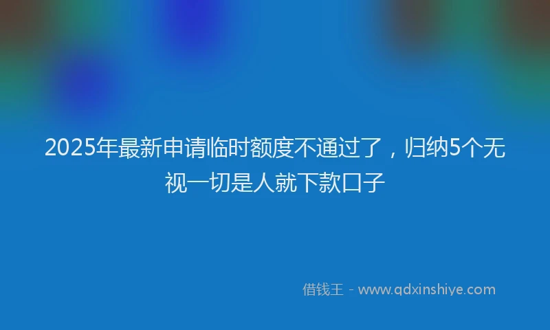 2025年最新申请临时额度不通过了，归纳5个无视一切是人就下款口子