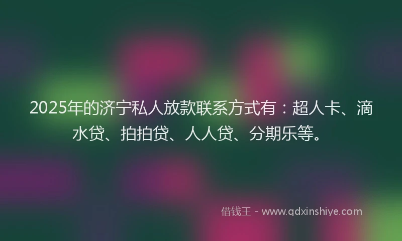 2025年的济宁私人放款联系方式有：超人卡、滴水贷、拍拍贷、人人贷、分期乐等。