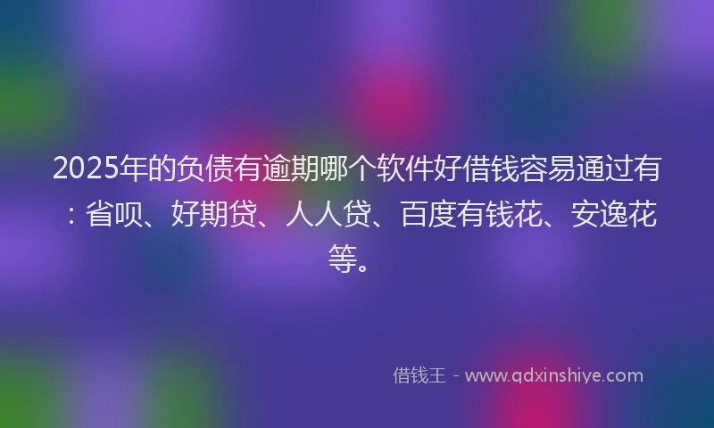 2025年的负债有逾期哪个软件好借钱容易通过有：省呗、好期贷、人人贷、百度有钱花、安逸花等。