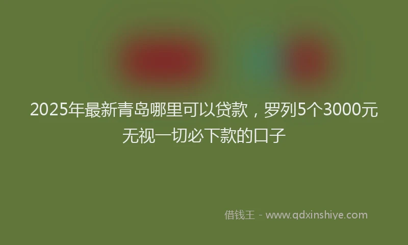 2025年最新青岛哪里可以贷款，罗列5个3000元无视一切必下款的口子