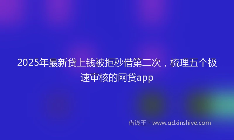 2025年最新贷上钱被拒秒借第二次，梳理五个极速审核的网贷app