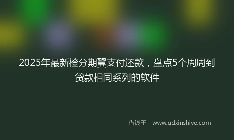 2025年最新橙分期翼支付还款，盘点5个周周到贷款相同系列的软件