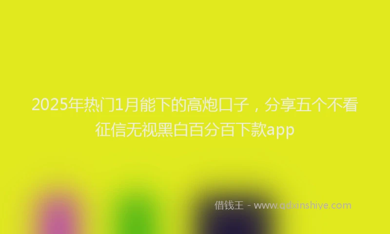 2025年热门1月能下的高炮口子，分享五个不看征信无视黑白百分百下款app
