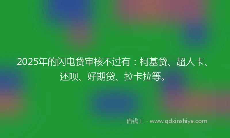 2025年的闪电贷审核不过有：柯基贷、超人卡、还呗、好期贷、拉卡拉等。