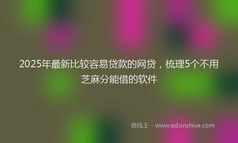 2025年最新比较容易贷款的网贷，梳理5个不用芝麻分能借的软件