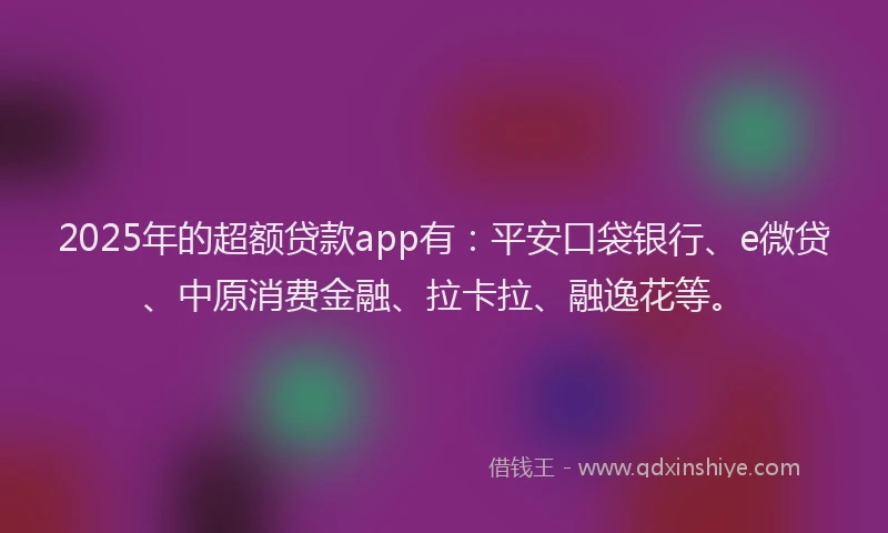 2025年的超额贷款app有：平安口袋银行、e微贷、中原消费金融、拉卡拉、融逸花等。