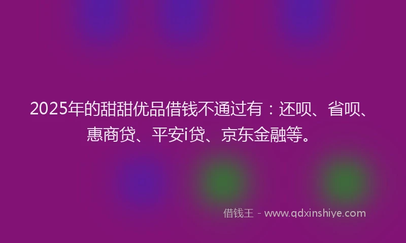 2025年的甜甜优品借钱不通过有：还呗、省呗、惠商贷、平安i贷、京东金融等。