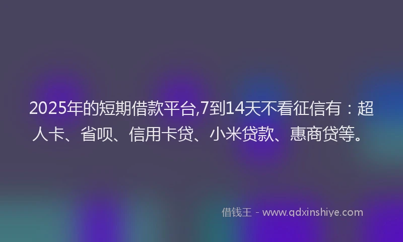 2025年的短期借款平台,7到14天不看征信有：超人卡、省呗、信用卡贷、小米贷款、惠商贷等。