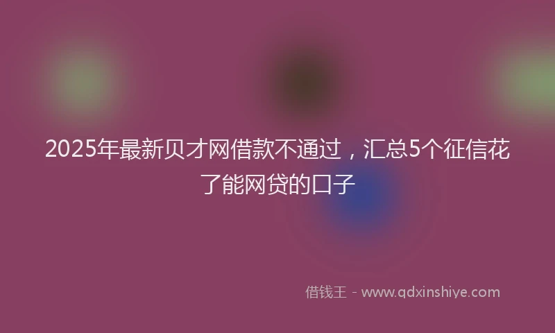 2025年最新贝才网借款不通过，汇总5个征信花了能网贷的口子