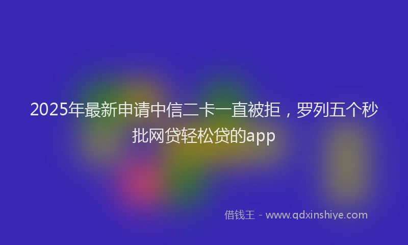 2025年最新申请中信二卡一直被拒，罗列五个秒批网贷轻松贷的app