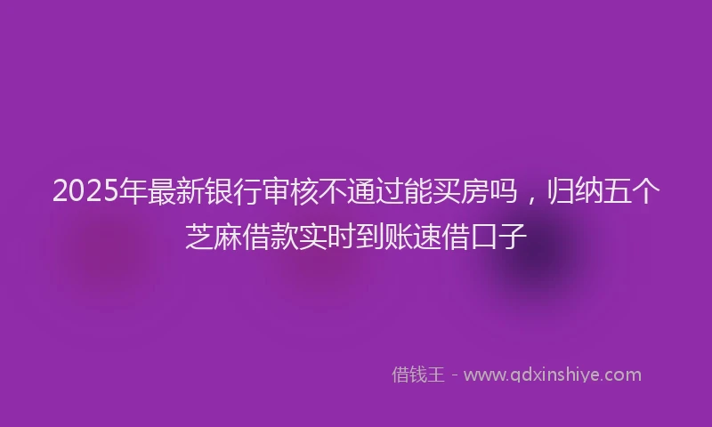 2025年最新银行审核不通过能买房吗，归纳五个芝麻借款实时到账速借口子