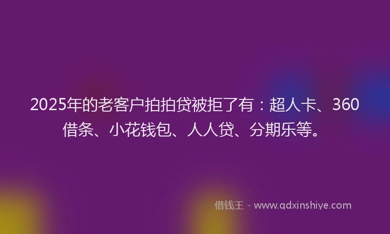 2025年的老客户拍拍贷被拒了有：超人卡、360借条、小花钱包、人人贷、分期乐等。