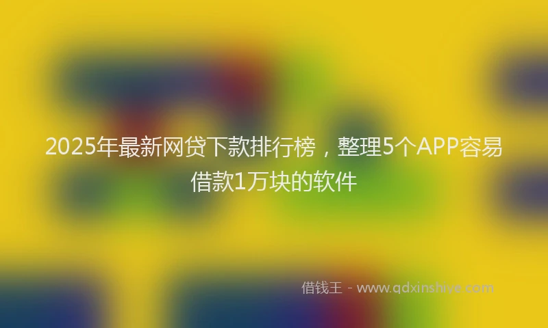 2025年最新网贷下款排行榜，整理5个APP容易借款1万块的软件