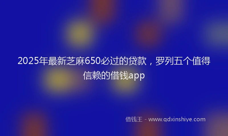 2025年最新芝麻650必过的贷款，罗列五个值得信赖的借钱app