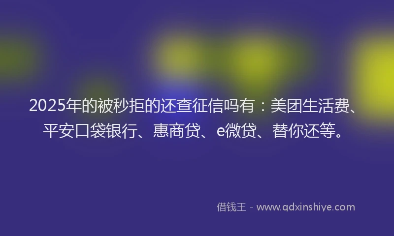 2025年的被秒拒的还查征信吗有：美团生活费、平安口袋银行、惠商贷、e微贷、替你还等。