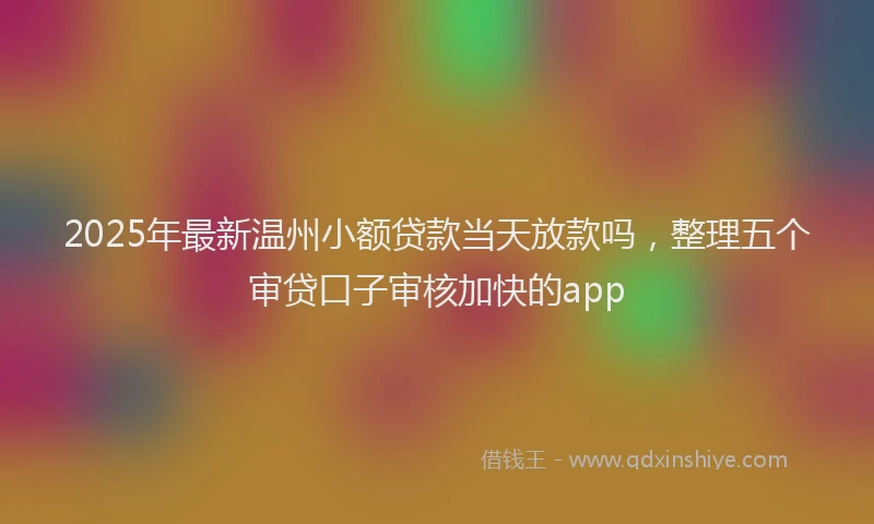 2025年最新温州小额贷款当天放款吗，整理五个审贷口子审核加快的app