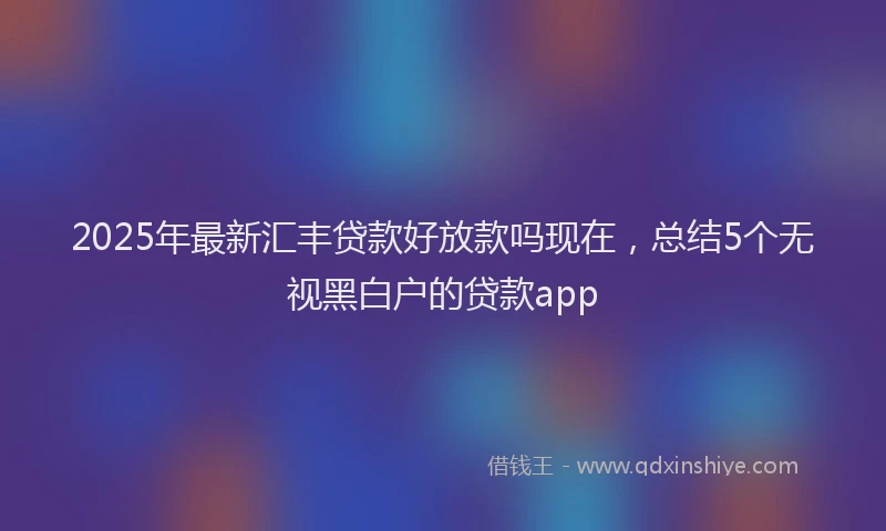 2025年最新汇丰贷款好放款吗现在，总结5个无视黑白户的贷款app