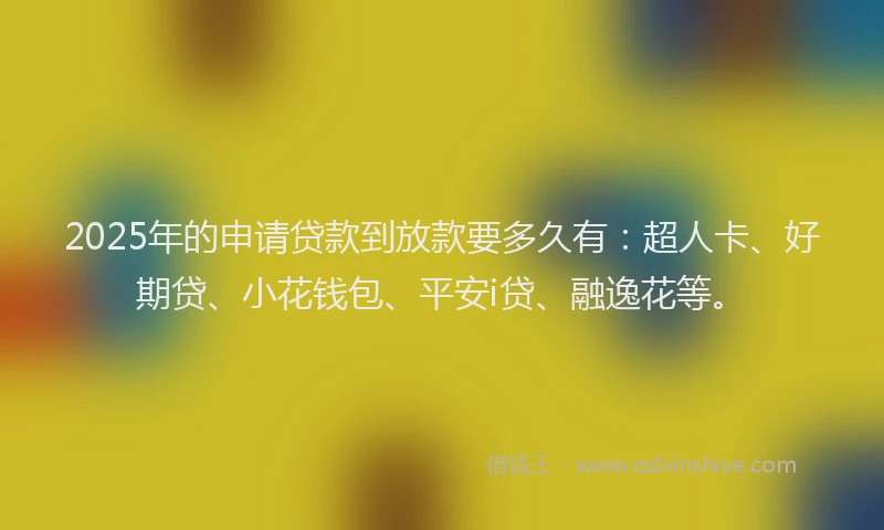 2025年的申请贷款到放款要多久有：超人卡、好期贷、小花钱包、平安i贷、融逸花等。