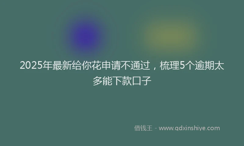 2025年最新给你花申请不通过，梳理5个逾期太多能下款口子