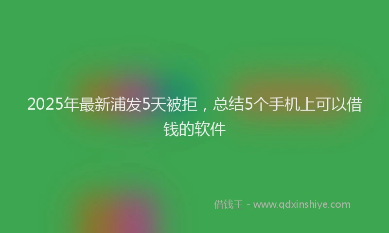 2025年最新浦发5天被拒，总结5个手机上可以借钱的软件