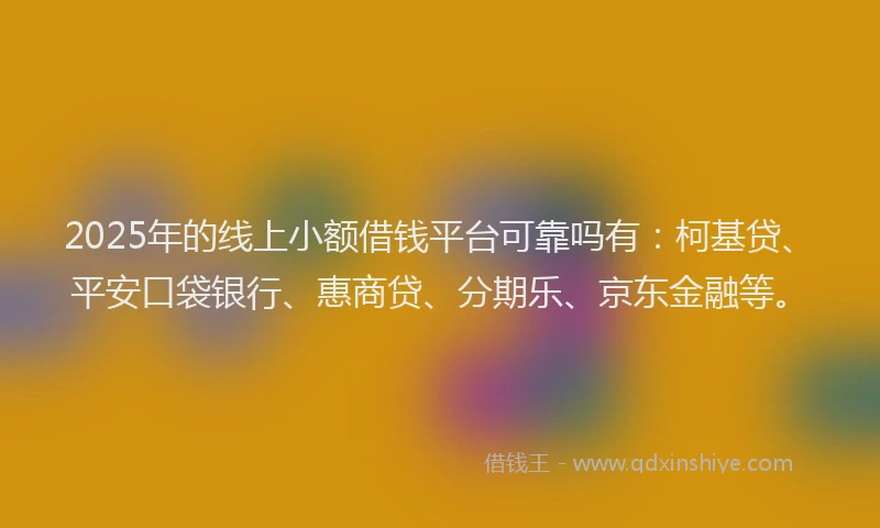 2025年的线上小额借钱平台可靠吗有：柯基贷、平安口袋银行、惠商贷、分期乐、京东金融等。