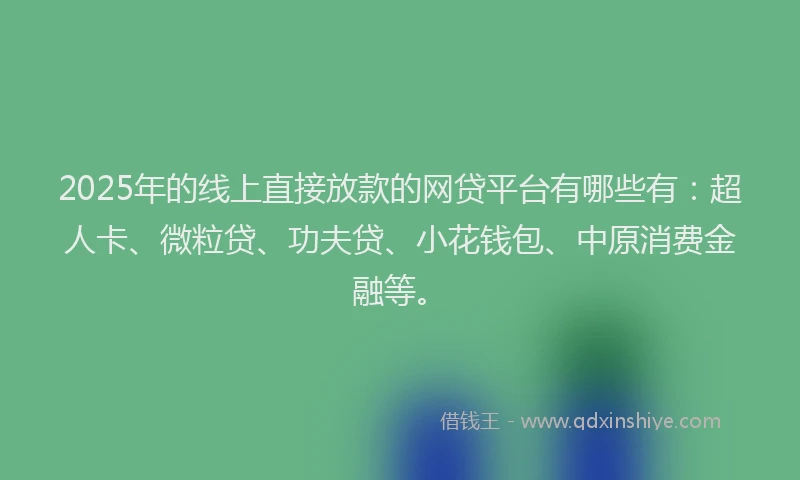 2025年的线上直接放款的网贷平台有哪些有：超人卡、微粒贷、功夫贷、小花钱包、中原消费金融等。
