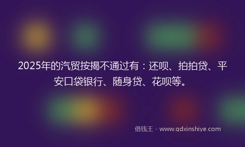 2025年的汽贸按揭不通过有：还呗、拍拍贷、平安口袋银行、随身贷、花呗等。