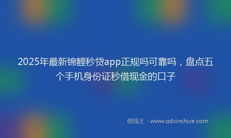 2025年最新锦鲤秒贷app正规吗可靠吗，盘点五个手机身份证秒借现金的口子