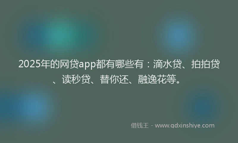 2025年的网贷app都有哪些有：滴水贷、拍拍贷、读秒贷、替你还、融逸花等。