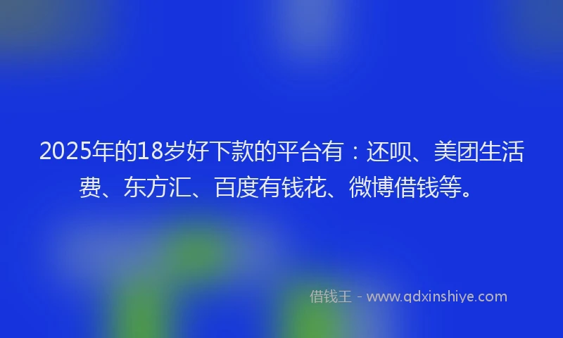 2025年的18岁好下款的平台有：还呗、美团生活费、东方汇、百度有钱花、微博借钱等。
