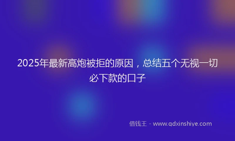 2025年最新高炮被拒的原因，总结五个无视一切必下款的口子