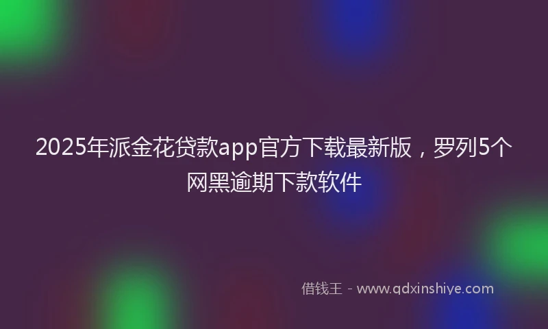 2025年派金花贷款app官方下载最新版，罗列5个网黑逾期下款软件