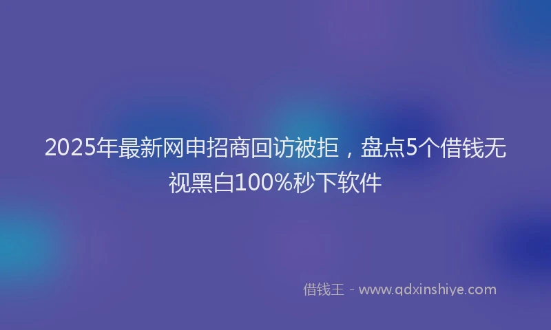 2025年最新网申招商回访被拒，盘点5个借钱无视黑白100%秒下软件