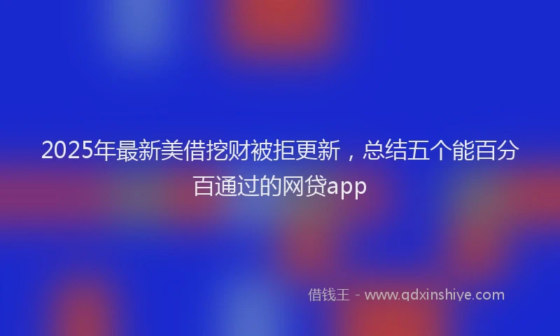 2025年最新美借挖财被拒更新，总结五个能百分百通过的网贷app