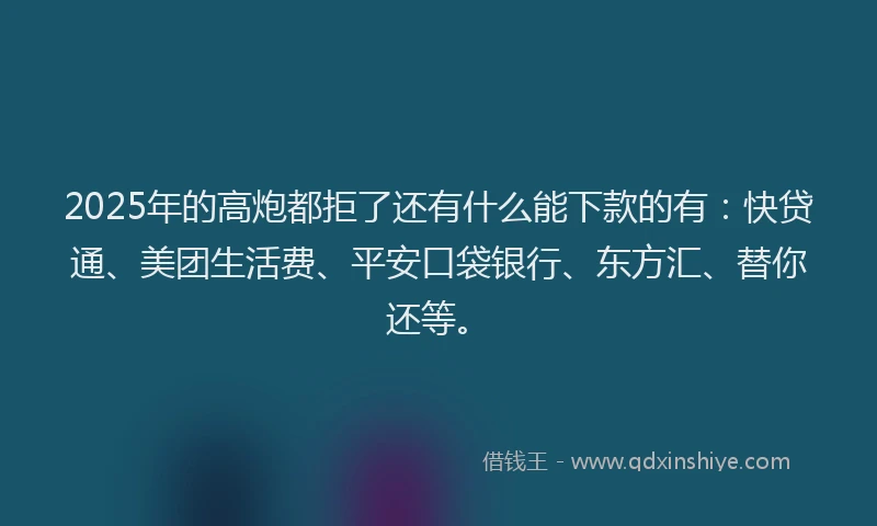 2025年的高炮都拒了还有什么能下款的有：快贷通、美团生活费、平安口袋银行、东方汇、替你还等。