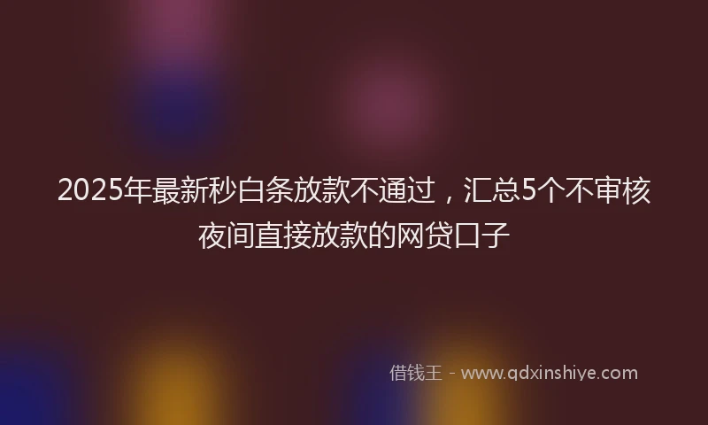 2025年最新秒白条放款不通过，汇总5个不审核夜间直接放款的网贷口子