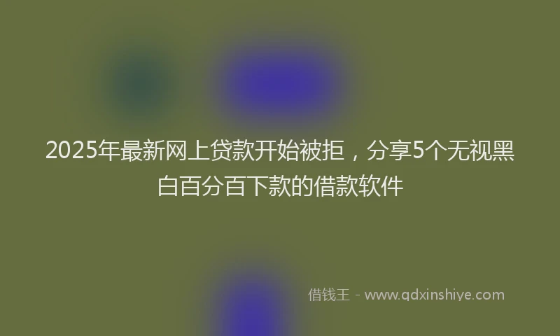 2025年最新网上贷款开始被拒，分享5个无视黑白百分百下款的借款软件