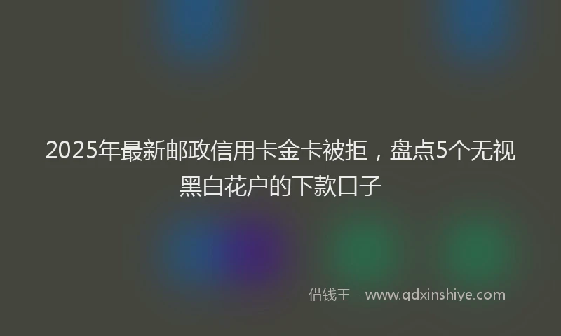 2025年最新邮政信用卡金卡被拒，盘点5个无视黑白花户的下款口子