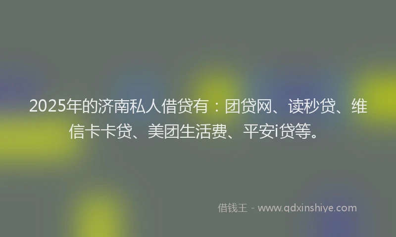 2025年的济南私人借贷有：团贷网、读秒贷、维信卡卡贷、美团生活费、平安i贷等。
