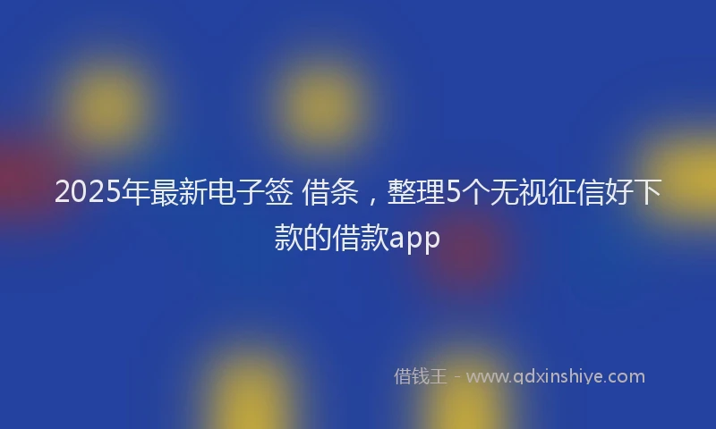 2025年最新电子签 借条，整理5个无视征信好下款的借款app