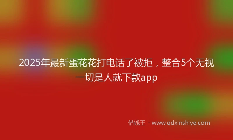 2025年最新蛋花花打电话了被拒，整合5个无视一切是人就下款app