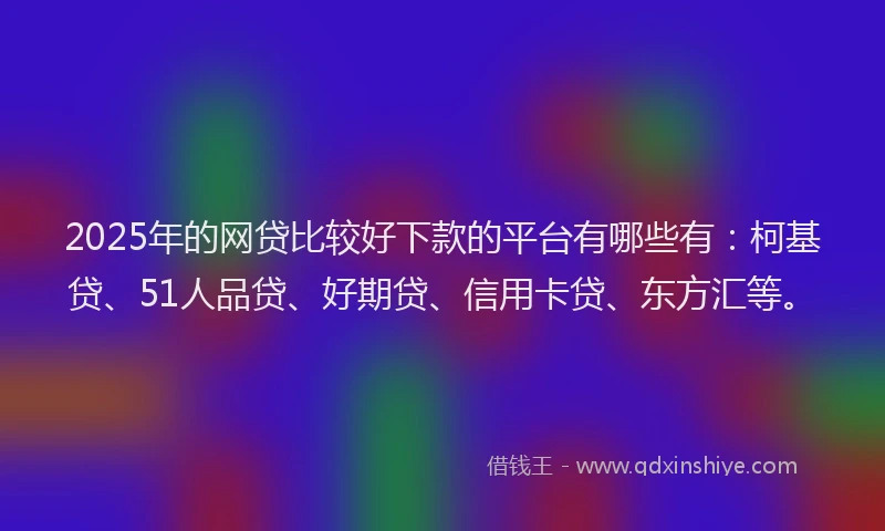 2025年的网贷比较好下款的平台有哪些有：柯基贷、51人品贷、好期贷、信用卡贷、东方汇等。