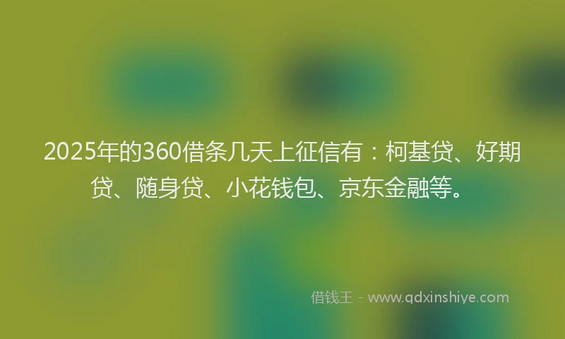 2025年的360借条几天上征信有：柯基贷、好期贷、随身贷、小花钱包、京东金融等。
