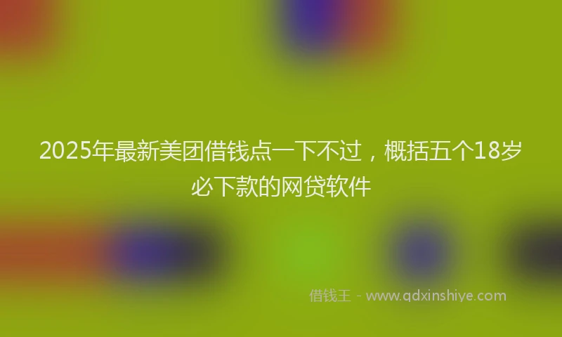 2025年最新美团借钱点一下不过，概括五个18岁必下款的网贷软件
