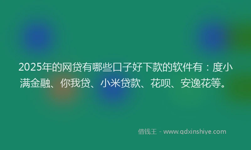 2025年的网贷有哪些口子好下款的软件有：度小满金融、你我贷、小米贷款、花呗、安逸花等。